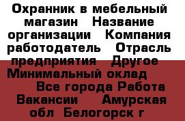 Охранник в мебельный магазин › Название организации ­ Компания-работодатель › Отрасль предприятия ­ Другое › Минимальный оклад ­ 50 000 - Все города Работа » Вакансии   . Амурская обл.,Белогорск г.